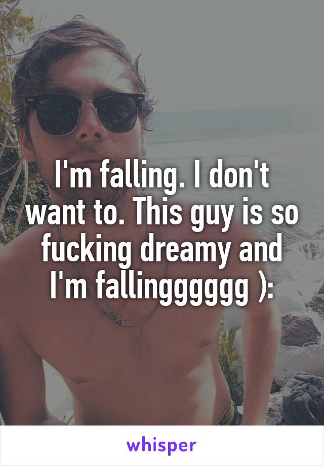 I'm falling. I don't want to. This guy is so fucking dreamy and I'm fallingggggg ):