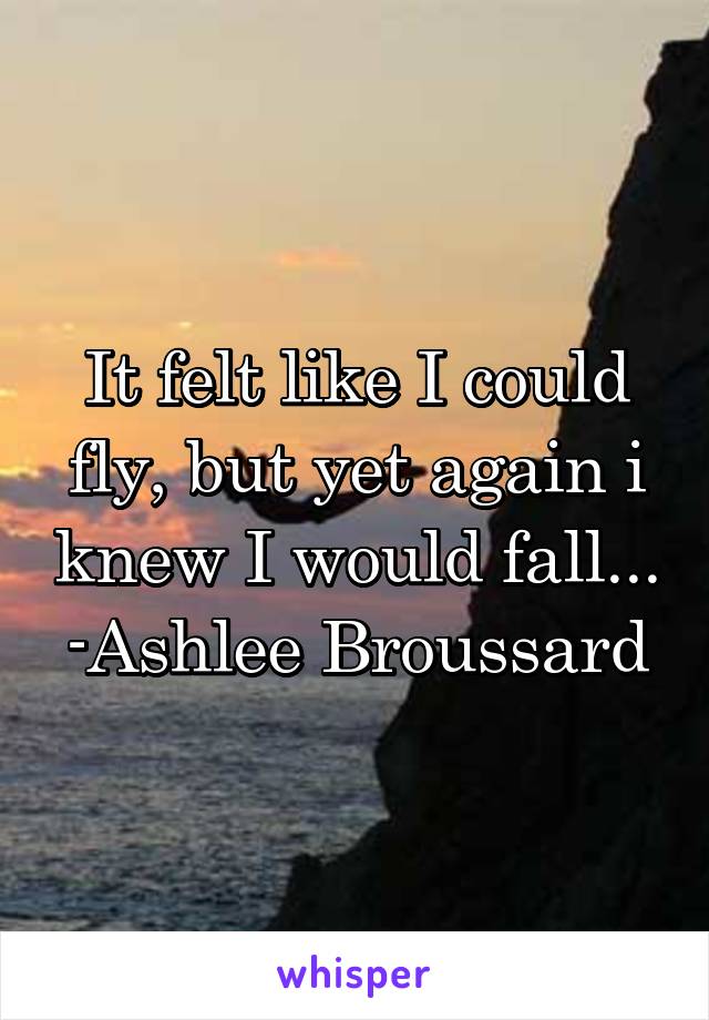 It felt like I could fly, but yet again i knew I would fall...
-Ashlee Broussard