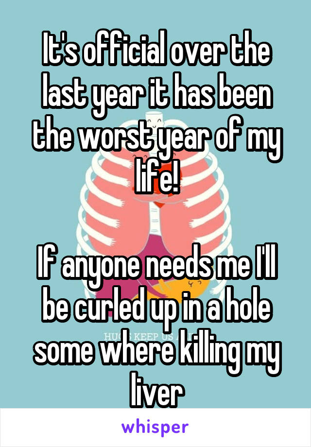 It's official over the last year it has been the worst year of my life!

If anyone needs me I'll be curled up in a hole some where killing my liver