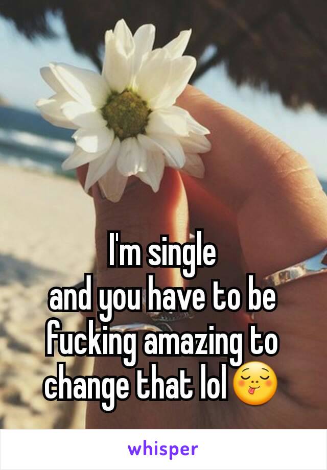 I'm single
and you have to be fucking amazing to change that lol😋