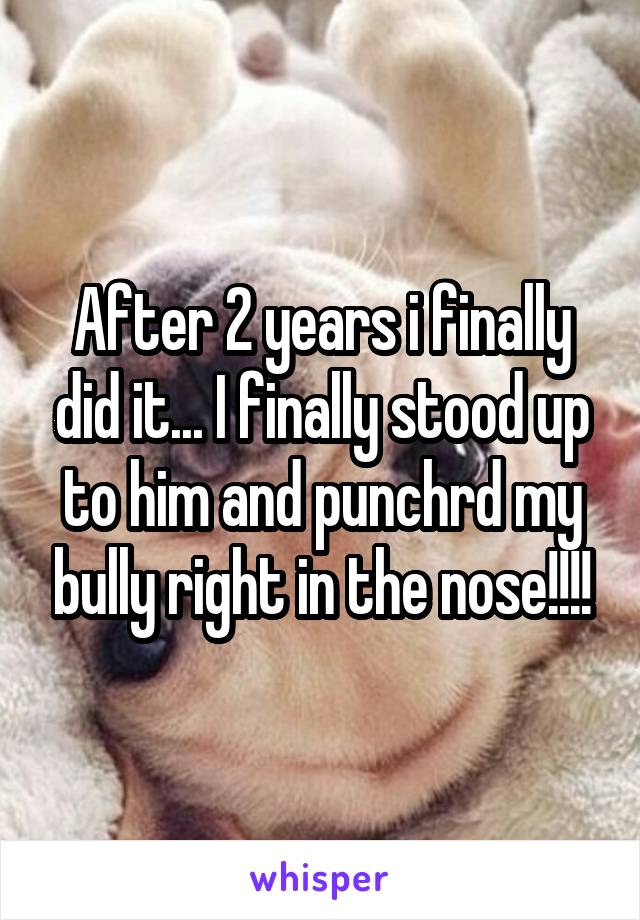 After 2 years i finally did it... I finally stood up to him and punchrd my bully right in the nose!!!!