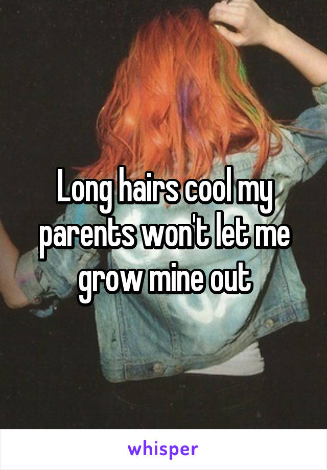 Long hairs cool my parents won't let me grow mine out
