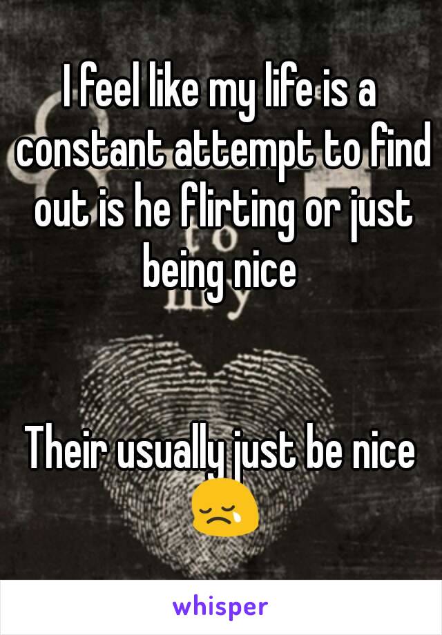 I feel like my life is a constant attempt to find out is he flirting or just being nice 


Their usually just be nice 😢