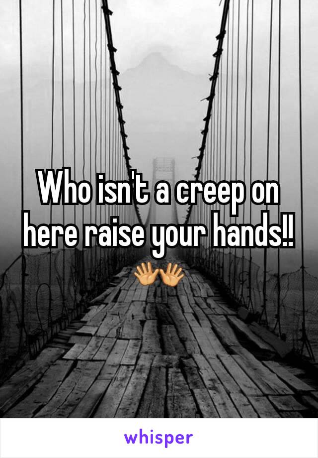 Who isn't a creep on here raise your hands!! 👐