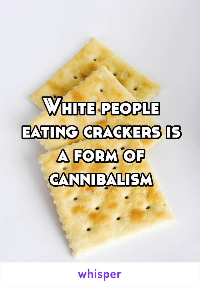 White people eating crackers is a form of cannibalism