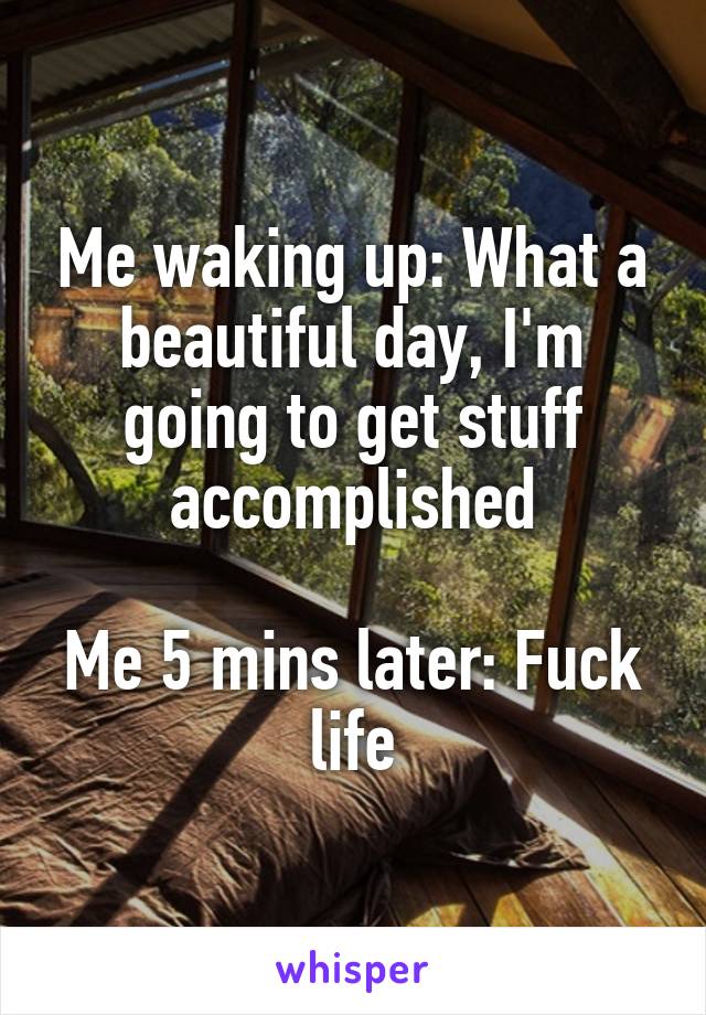 Me waking up: What a beautiful day, I'm going to get stuff accomplished

Me 5 mins later: Fuck life