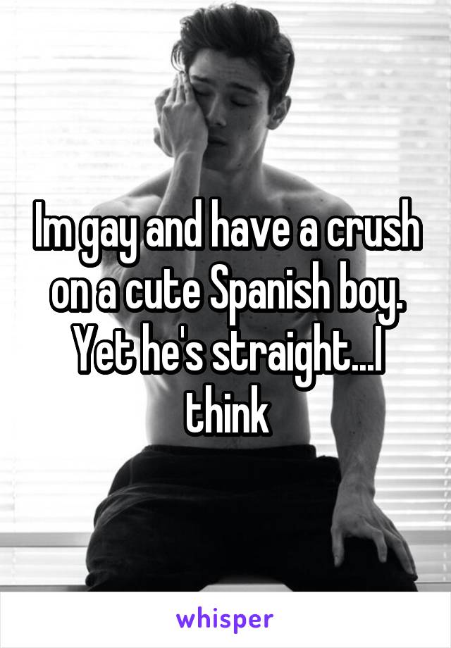 Im gay and have a crush on a cute Spanish boy. Yet he's straight...I think