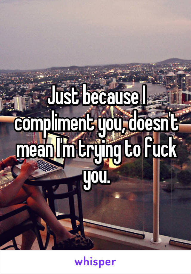 Just because I compliment you, doesn't mean I'm trying to fuck you.