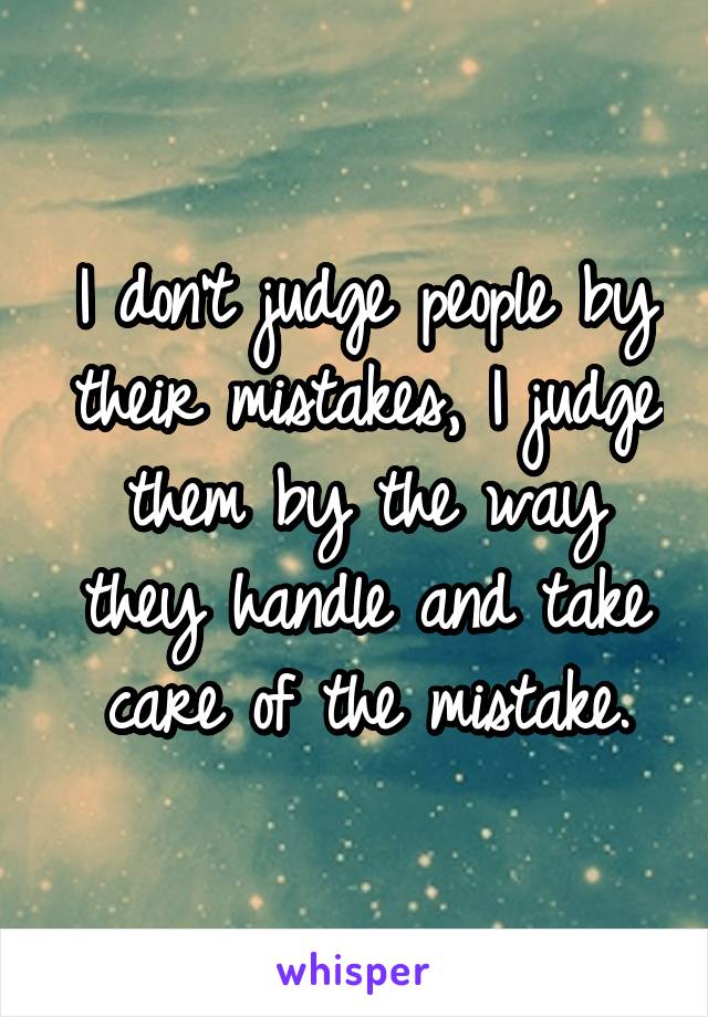 I don't judge people by their mistakes, I judge them by the way they handle and take care of the mistake.