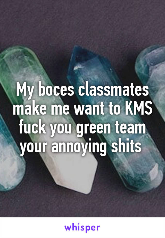 My boces classmates make me want to KMS fuck you green team your annoying shits 