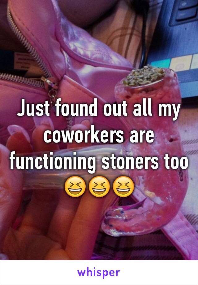 Just found out all my coworkers are functioning stoners too 😆😆😆