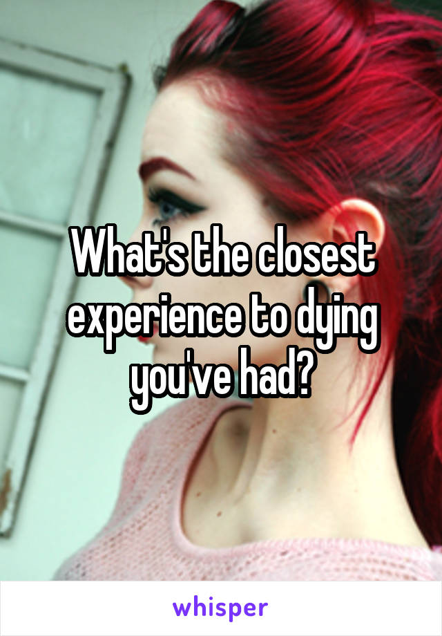 What's the closest experience to dying you've had?