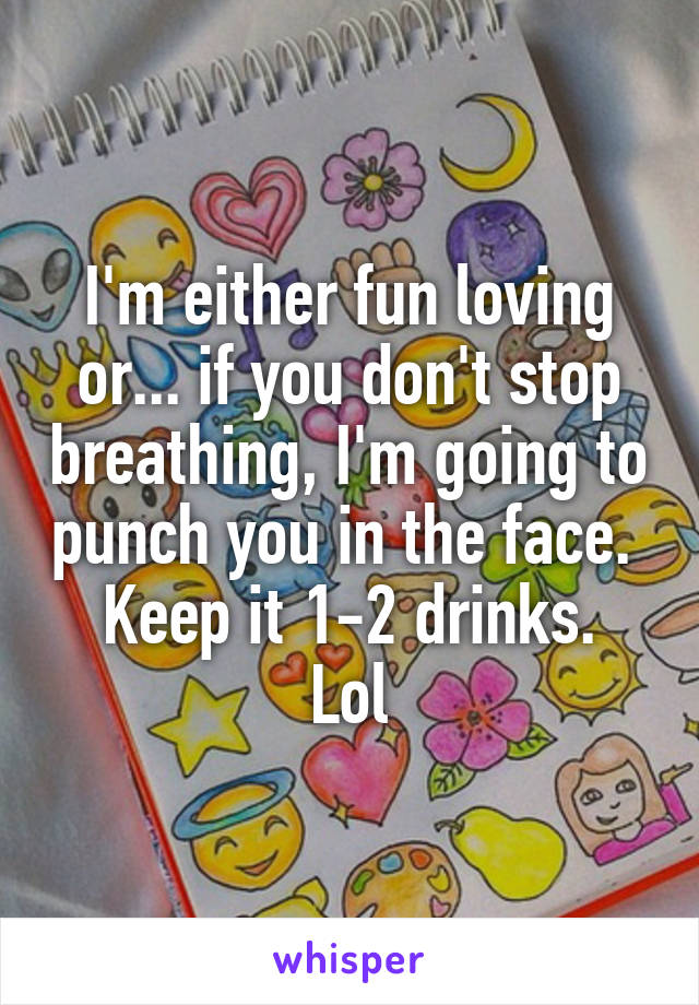 I'm either fun loving or... if you don't stop breathing, I'm going to punch you in the face. 
Keep it 1-2 drinks. Lol