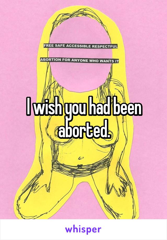 I wish you had been aborted.