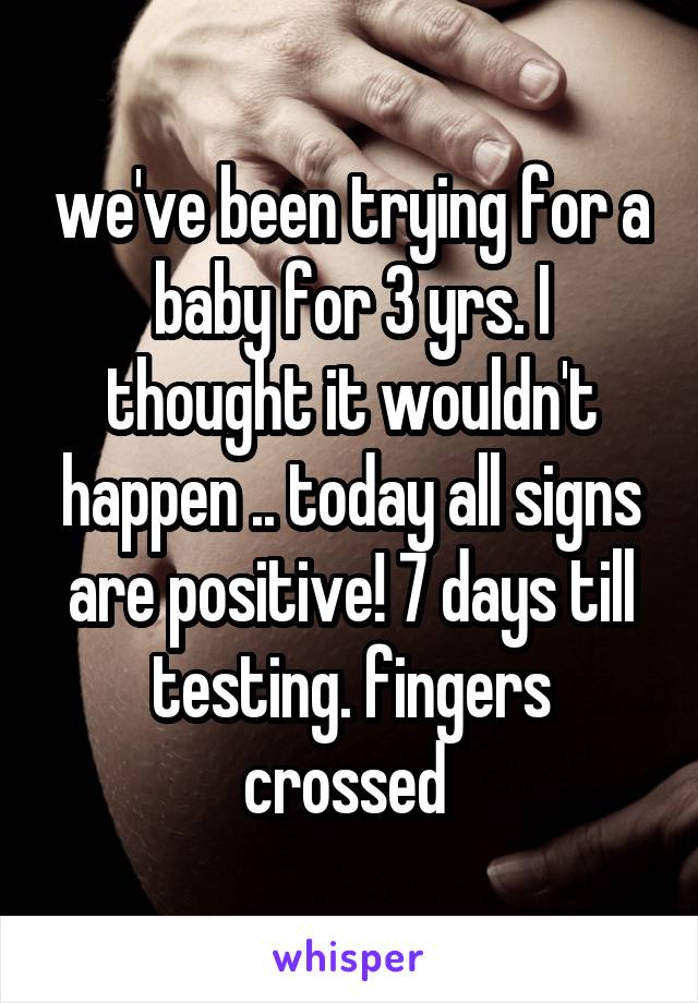 we've been trying for a baby for 3 yrs. I thought it wouldn't happen .. today all signs are positive! 7 days till testing. fingers crossed 