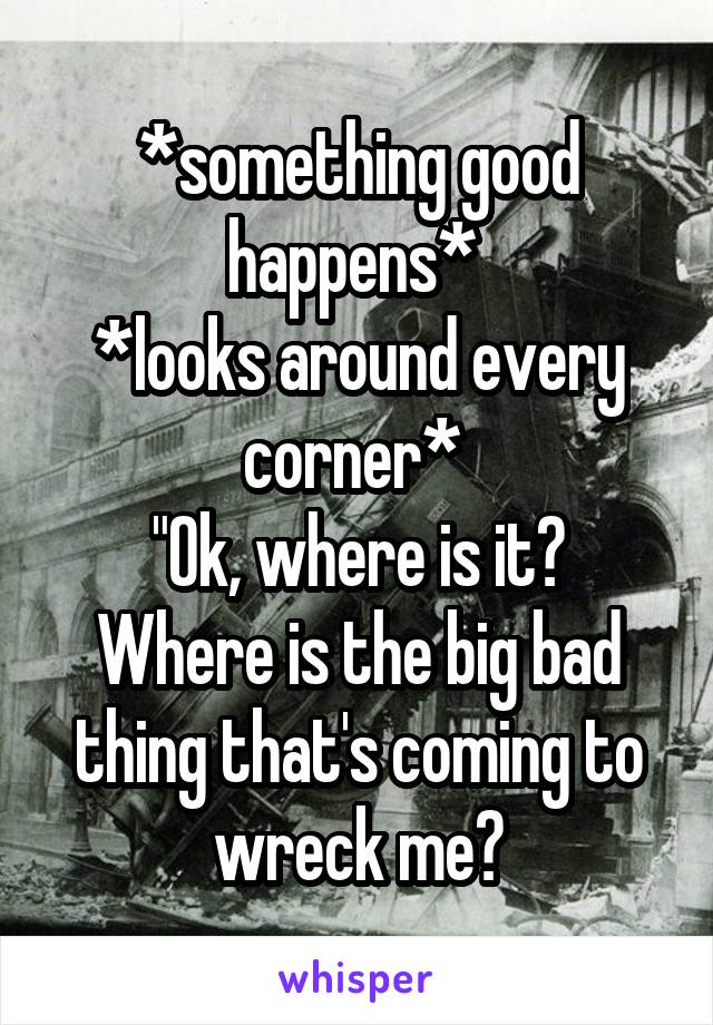 *something good happens* 
*looks around every corner* 
"Ok, where is it? Where is the big bad thing that's coming to wreck me?