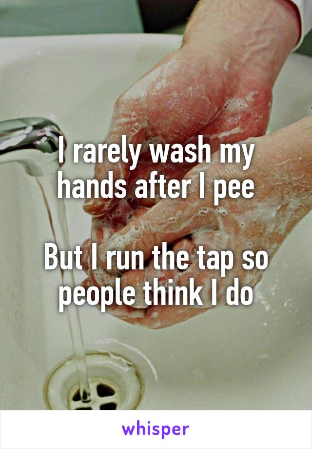 I rarely wash my hands after I pee

But I run the tap so people think I do