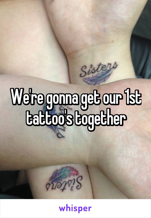 We're gonna get our 1st tattoo's together