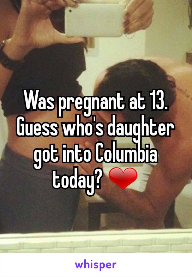 Was pregnant at 13. Guess who's daughter got into Columbia today? ❤