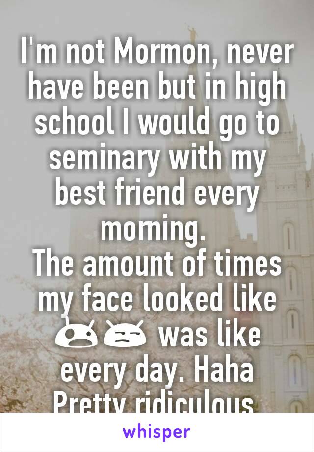 I'm not Mormon, never have been but in high school I would go to seminary with my best friend every morning. 
The amount of times my face looked like 😲😒 was like every day. Haha
Pretty ridiculous.