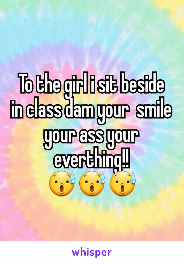 To the girl i sit beside in class dam your  smile your ass your everthing!! 😰😰😰