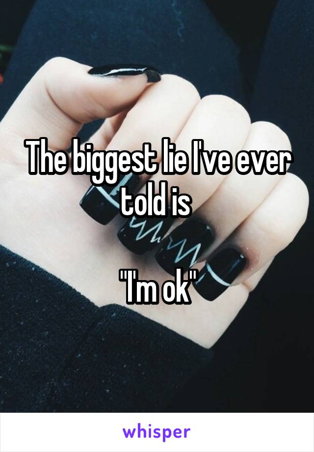 The biggest lie I've ever told is 

"I'm ok"