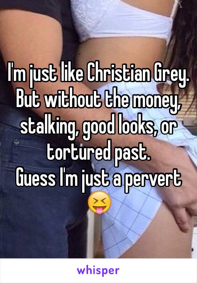 I'm just like Christian Grey.
But without the money, stalking, good looks, or tortured past.
Guess I'm just a pervert 😝