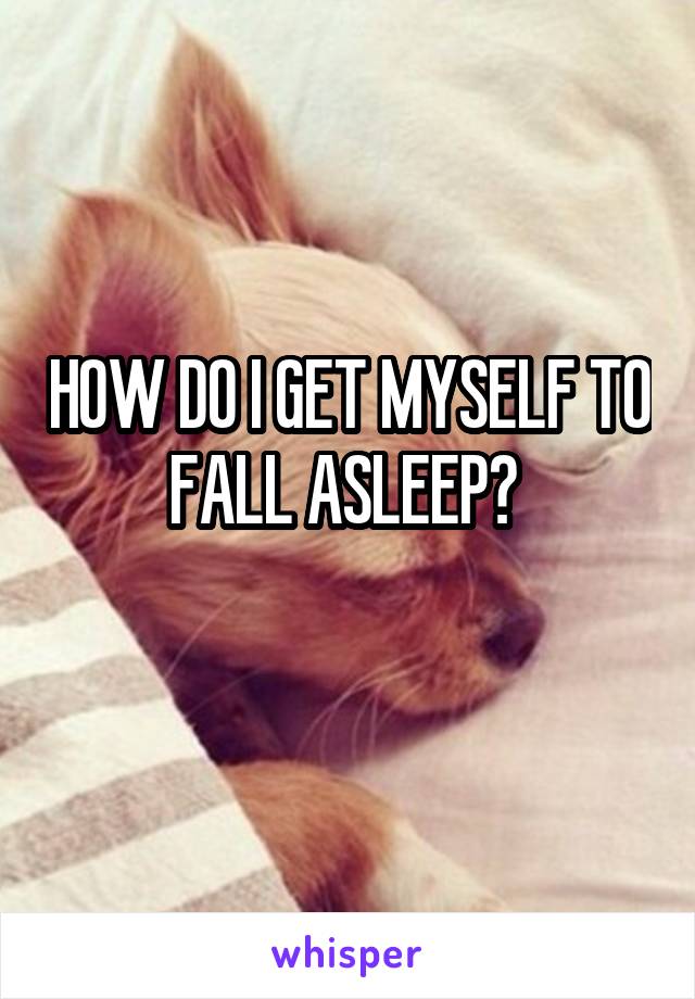 HOW DO I GET MYSELF TO FALL ASLEEP? 
