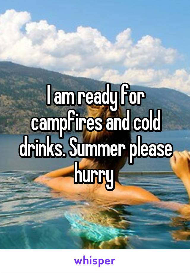 I am ready for campfires and cold drinks. Summer please hurry 