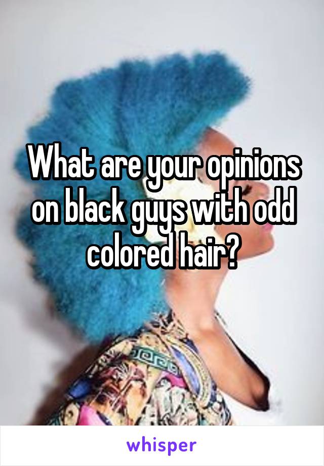 What are your opinions on black guys with odd colored hair?
