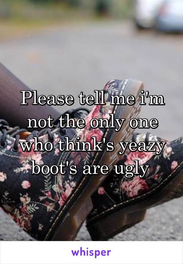 Please tell me i'm not the only one who think's yeazy boot's are ugly 