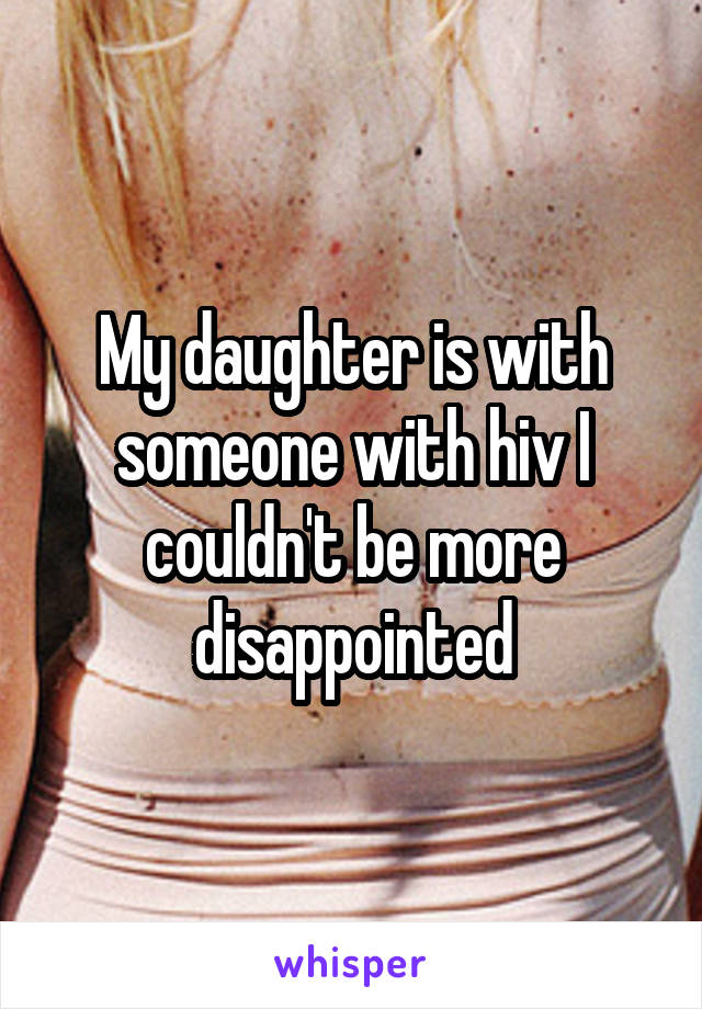 My daughter is with someone with hiv I couldn't be more disappointed