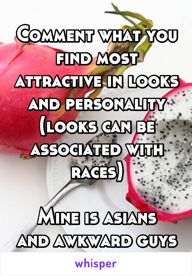 Comment what you find most attractive in looks and personality (looks can be associated with races)

Mine is asians and awkward guys