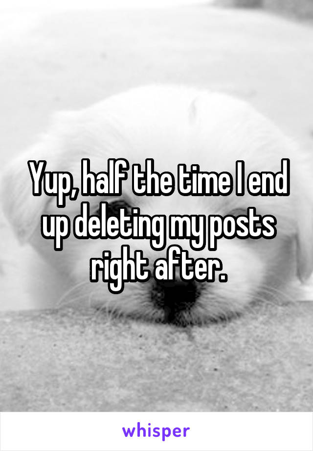 Yup, half the time I end up deleting my posts right after.