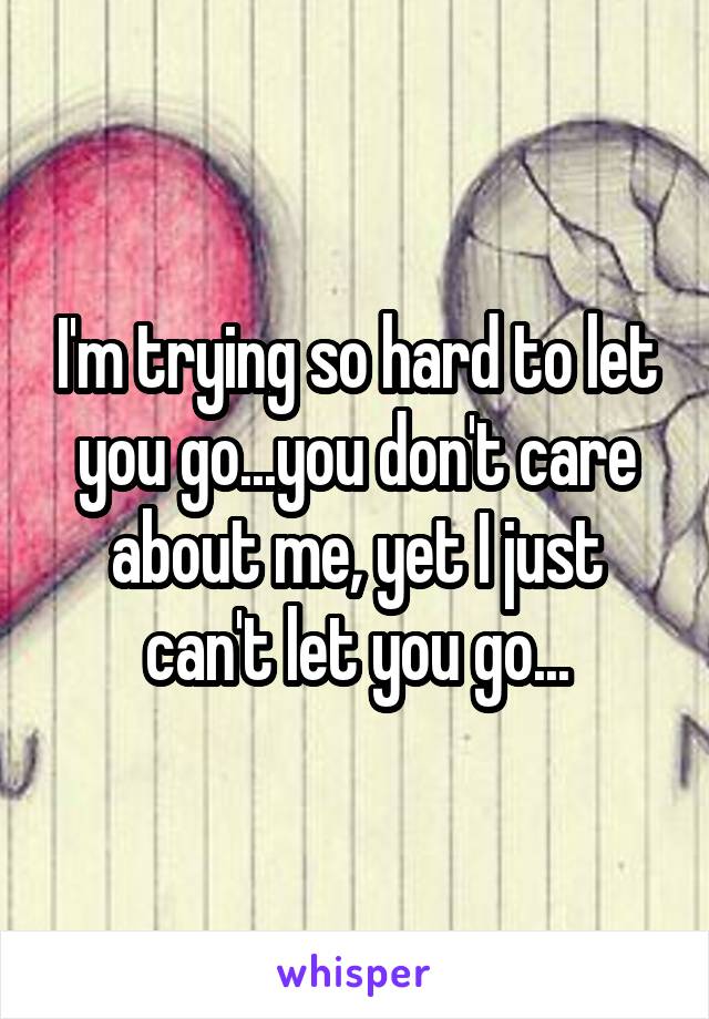 I'm trying so hard to let you go...you don't care about me, yet I just can't let you go...