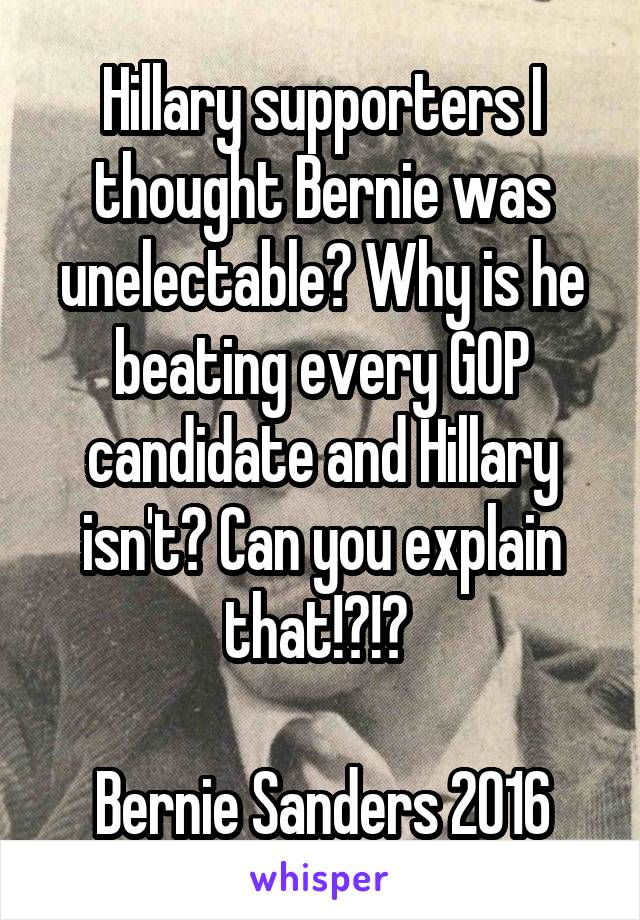 Hillary supporters I thought Bernie was unelectable? Why is he beating every GOP candidate and Hillary isn't? Can you explain that!?!? 

Bernie Sanders 2016