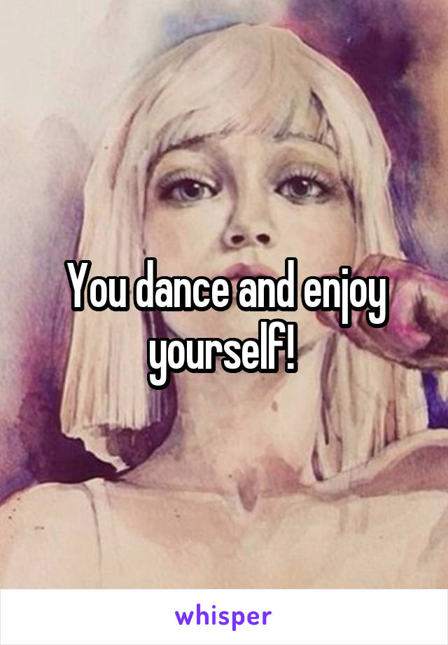 You dance and enjoy yourself! 