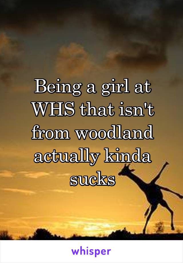 Being a girl at WHS that isn't from woodland actually kinda sucks