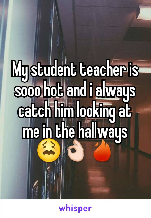 My student teacher is sooo hot and i always catch him looking at me in the hallways 😖👌🔥