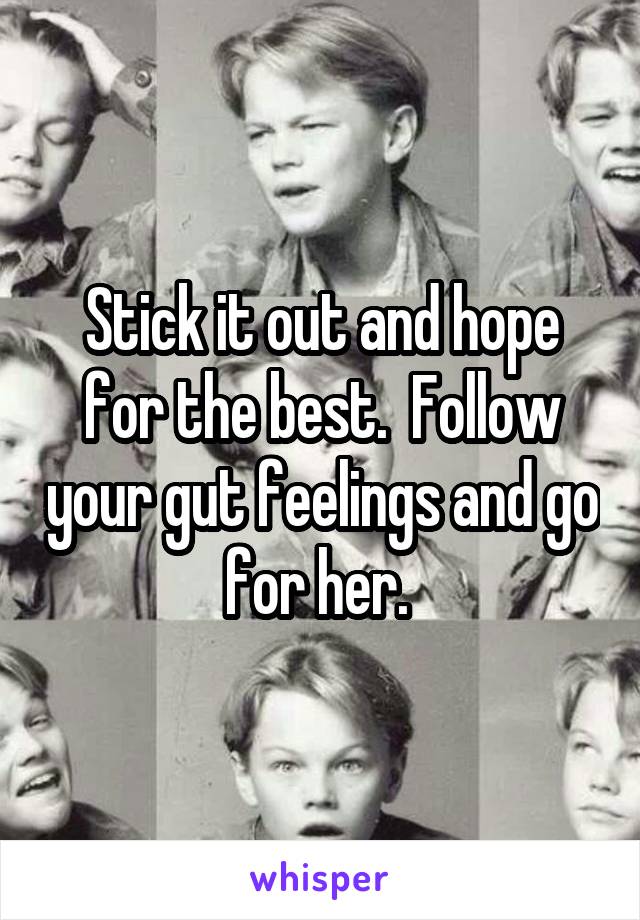 Stick it out and hope for the best.  Follow your gut feelings and go for her. 