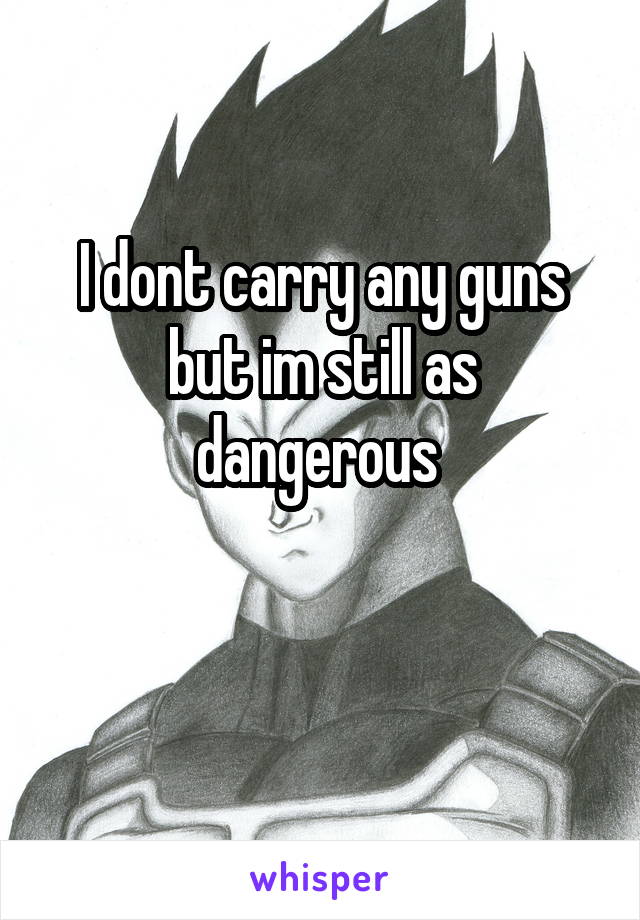 I dont carry any guns but im still as dangerous 

