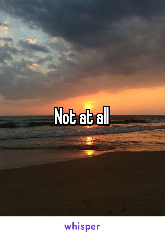 Not at all 