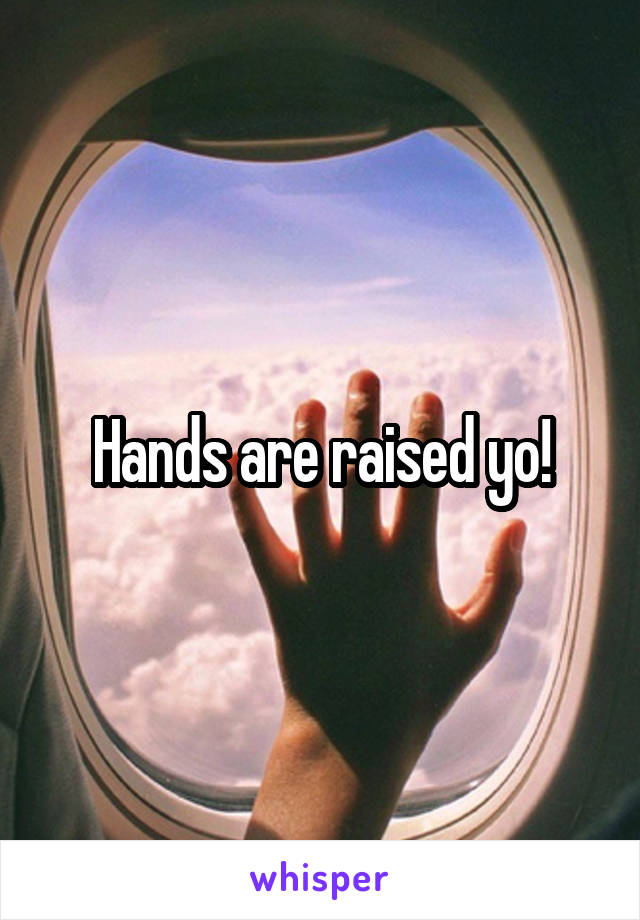 Hands are raised yo!