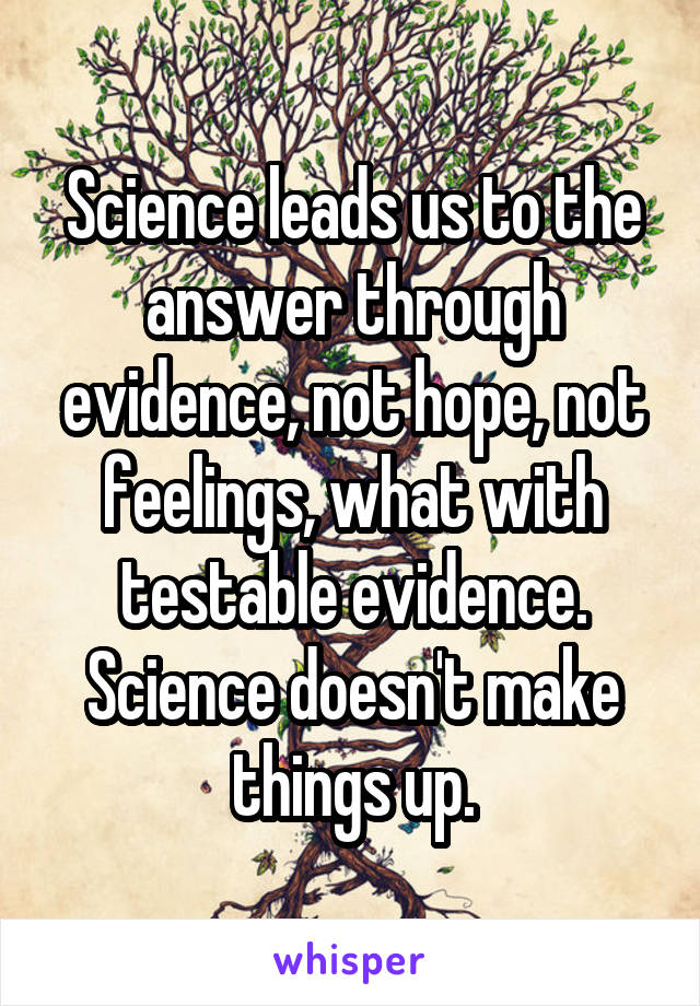 Science leads us to the answer through evidence, not hope, not feelings, what with testable evidence. Science doesn't make things up.