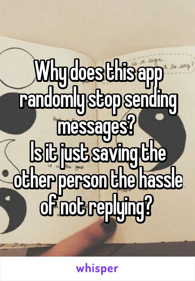 Why does this app randomly stop sending messages? 
Is it just saving the other person the hassle of not replying? 