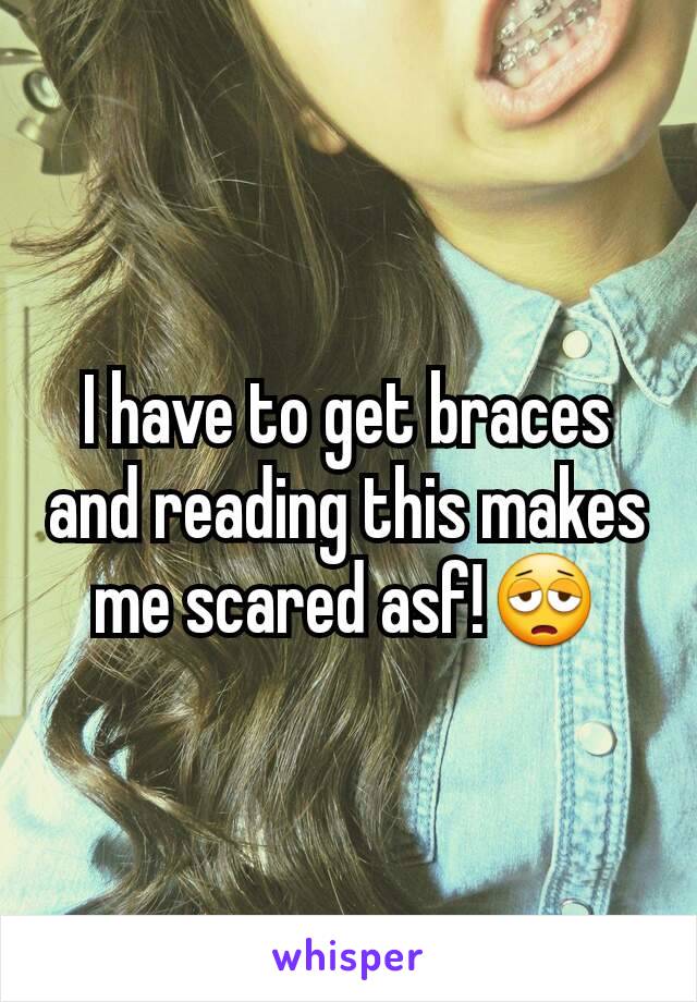 I have to get braces and reading this makes me scared asf!😩