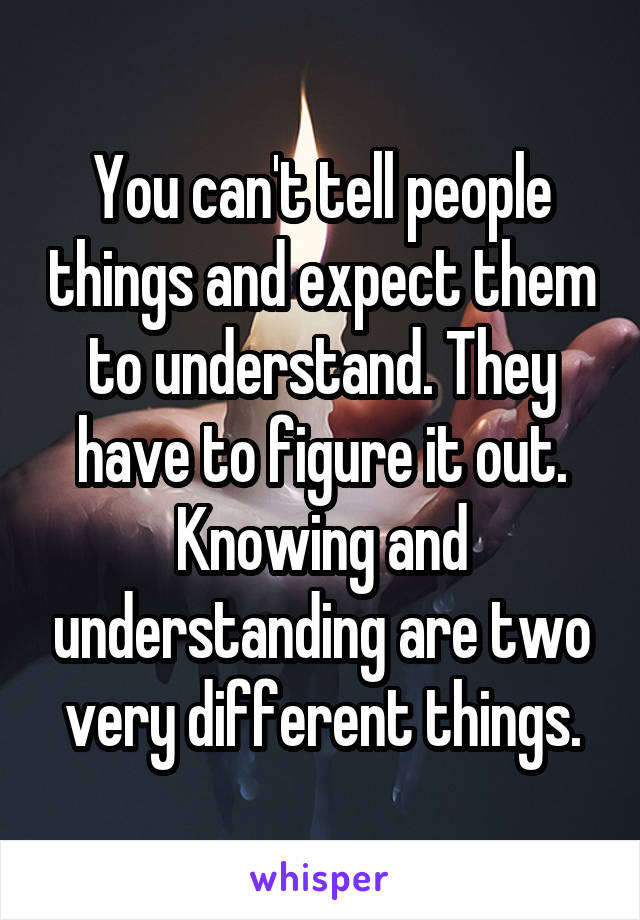 You can't tell people things and expect them to understand. They have to figure it out. Knowing and understanding are two very different things.