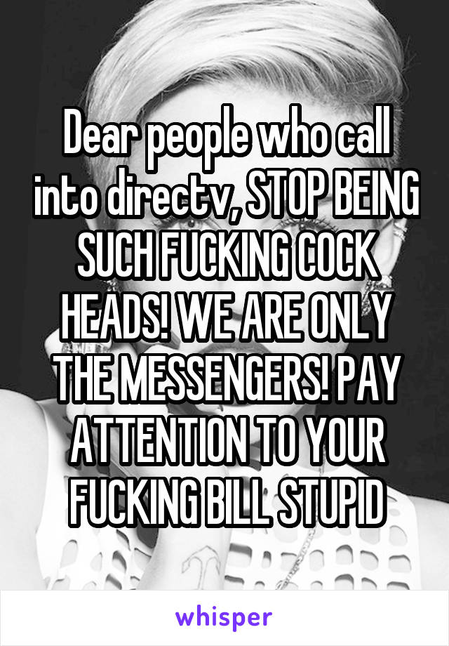 Dear people who call into directv, STOP BEING SUCH FUCKING COCK HEADS! WE ARE ONLY THE MESSENGERS! PAY ATTENTION TO YOUR FUCKING BILL STUPID