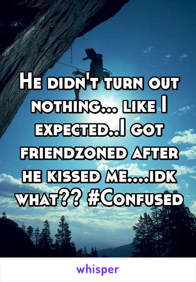 He didn't turn out nothing... like I expected..I got friendzoned after he kissed me....idk what?? #Confused