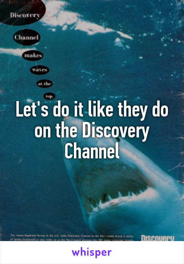 Let's do it like they do on the Discovery Channel